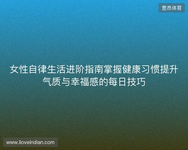 女性自律生活进阶指南掌握健康习惯提升气质与幸福感的每日技巧