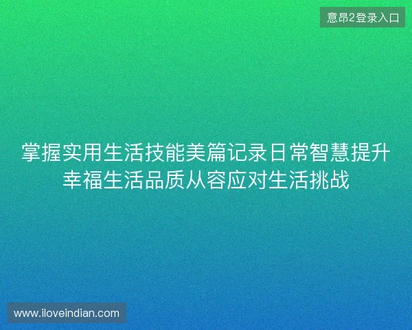 掌握实用生活技能美篇记录日常智慧提升幸福生活品质从容应对生活挑战 掌握实用生活技能美篇记录日常智慧提升幸福生活品质从容应对生活挑战