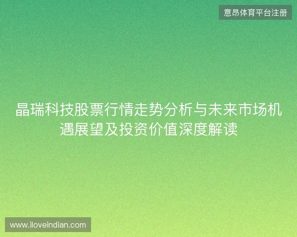 晶瑞科技股票行情走势分析与未来市场机遇展望及投资价值深度解读