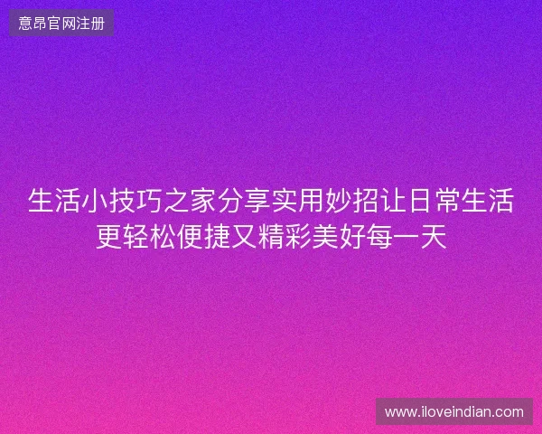 生活小技巧之家分享实用妙招让日常生活更轻松便捷又精彩美好每一天 生活小技巧之家分享实用妙招让日常生活更轻松便捷又精彩美好每一天