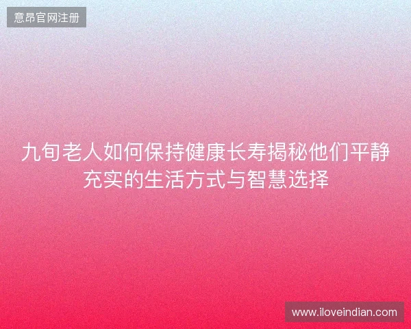 九旬老人如何保持健康长寿揭秘他们平静充实的生活方式与智慧选择