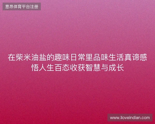 在柴米油盐的趣味日常里品味生活真谛感悟人生百态收获智慧与成长